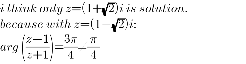 i think only z=(1+(√2))i is solution.  because with z=(1−(√2))i:  arg (((z−1)/(z+1)))=((3π)/4)≠(π/4)  
