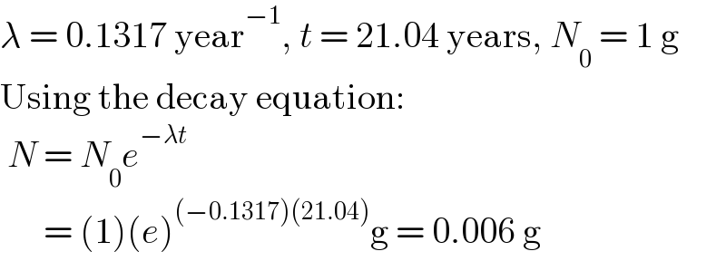 λ = 0.1317 year^(−1) , t = 21.04 years, N_0  = 1 g  Using the decay equation:   N = N_0 e^(−λt)         = (1)(e)^((−0.1317)(21.04)) g = 0.006 g  