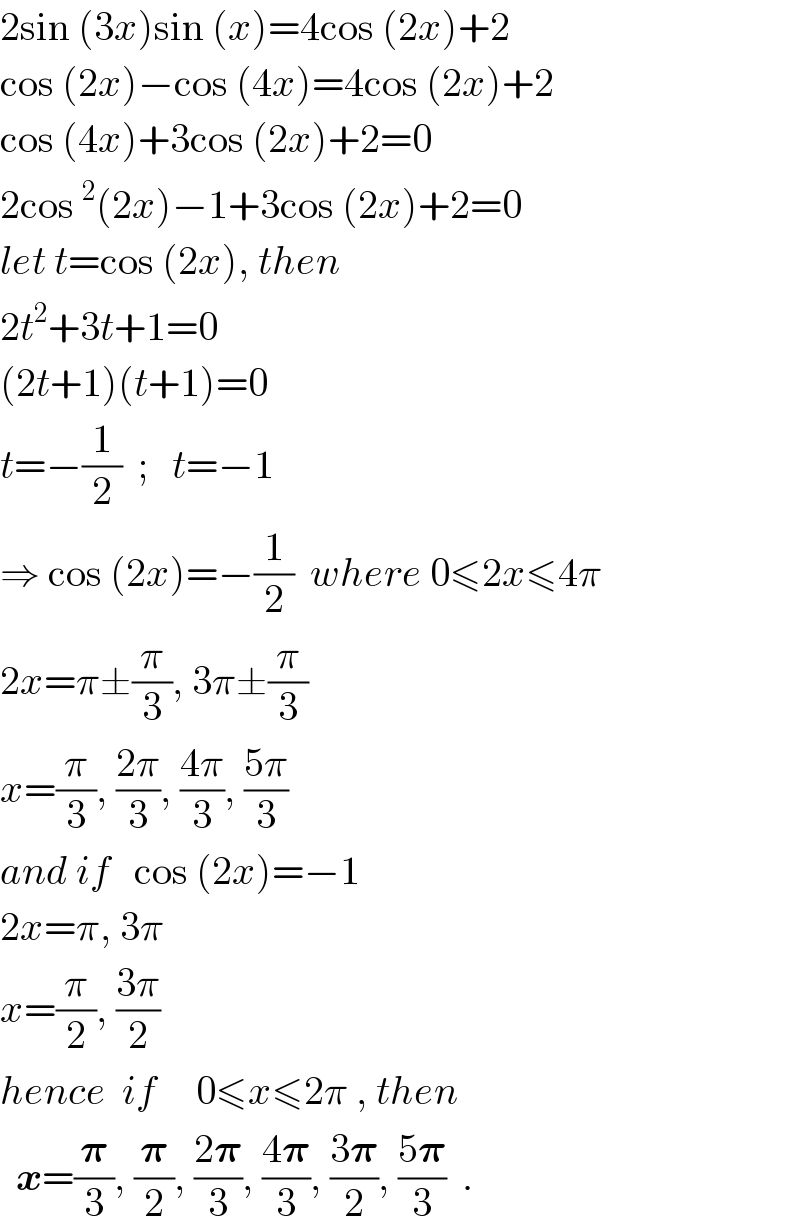 2sin (3x)sin (x)=4cos (2x)+2  cos (2x)−cos (4x)=4cos (2x)+2  cos (4x)+3cos (2x)+2=0  2cos^2 (2x)−1+3cos (2x)+2=0  let t=cos (2x), then  2t^2 +3t+1=0  (2t+1)(t+1)=0  t=−(1/2)  ;   t=−1  ⇒ cos (2x)=−(1/2)  where 0≤2x≤4π  2x=π±(π/3), 3π±(π/3)  x=(π/3), ((2π)/3), ((4π)/3), ((5π)/3)  and if   cos (2x)=−1  2x=π, 3π  x=(π/2), ((3π)/2)  hence  if     0≤x≤2π , then    x=(𝛑/3), (𝛑/2), ((2𝛑)/3), ((4𝛑)/3), ((3𝛑)/2), ((5𝛑)/3)  .  