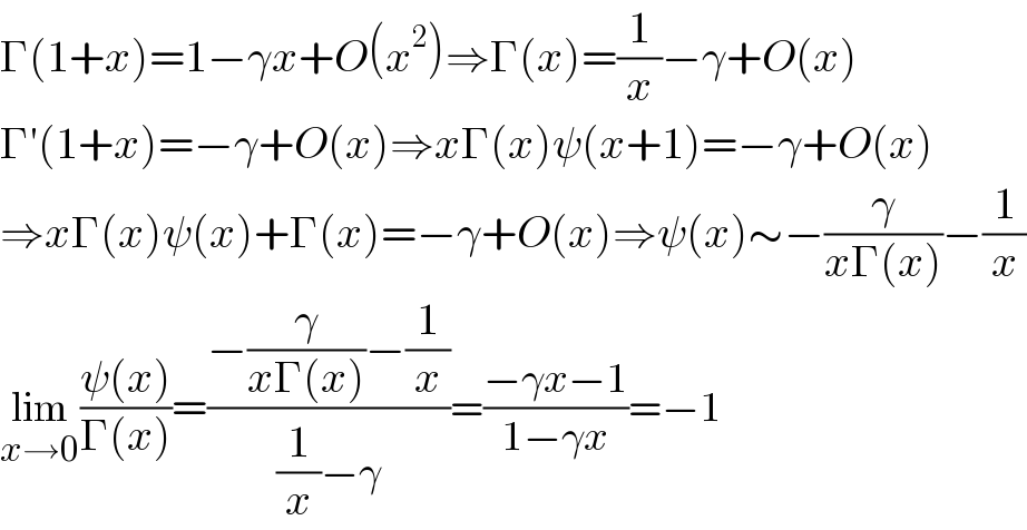 Γ(1+x)=1−γx+O(x^2 )⇒Γ(x)=(1/x)−γ+O(x)  Γ′(1+x)=−γ+O(x)⇒xΓ(x)ψ(x+1)=−γ+O(x)  ⇒xΓ(x)ψ(x)+Γ(x)=−γ+O(x)⇒ψ(x)∼−(γ/(xΓ(x)))−(1/x)  lim_(x→0) ((ψ(x))/(Γ(x)))=((−(γ/(xΓ(x)))−(1/x))/((1/x)−γ))=((−γx−1)/(1−γx))=−1  
