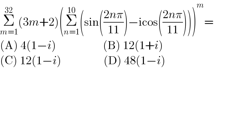 Σ_(m=1) ^(32) (3m+2)(Σ_(n=1) ^(10) (sin(((2nπ)/(11)))−icos(((2nπ)/(11)))))^m =  (A) 4(1−i)                    (B) 12(1+i)  (C) 12(1−i)                  (D) 48(1−i)  