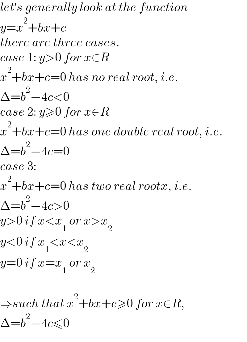 let′s generally look at the function  y=x^2 +bx+c  there are three cases.  case 1: y>0 for x∈R  x^2 +bx+c=0 has no real root, i.e.  Δ=b^2 −4c<0  case 2: y≥0 for x∈R  x^2 +bx+c=0 has one double real root, i.e.  Δ=b^2 −4c=0  case 3:  x^2 +bx+c=0 has two real rootx, i.e.  Δ=b^2 −4c>0  y>0 if x<x_1  or x>x_2   y<0 if x_1 <x<x_2   y=0 if x=x_1  or x_2     ⇒such that x^2 +bx+c≥0 for x∈R,  Δ=b^2 −4c≤0  