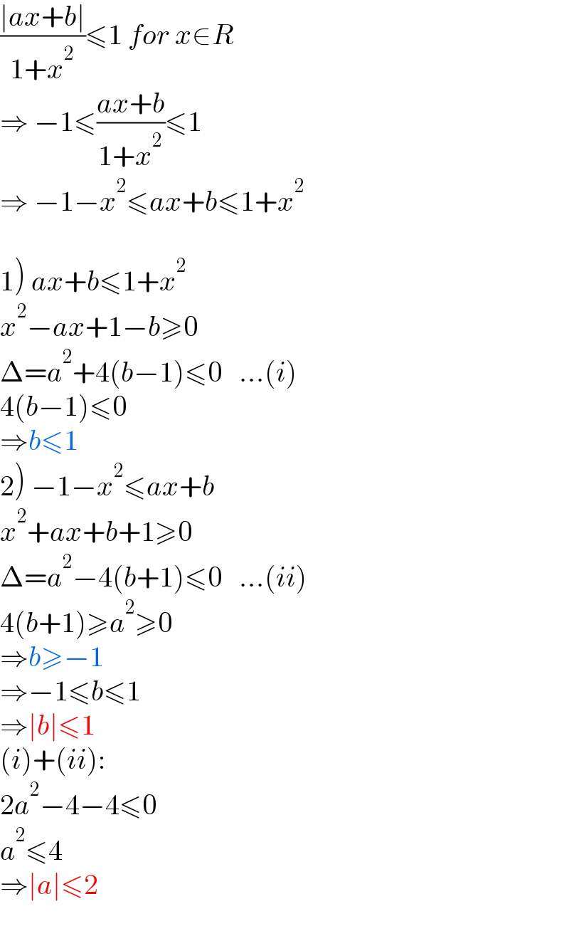 ((∣ax+b∣)/(1+x^2 ))≤1 for x∈R  ⇒ −1≤((ax+b)/(1+x^2 ))≤1  ⇒ −1−x^2 ≤ax+b≤1+x^2     1) ax+b≤1+x^2   x^2 −ax+1−b≥0  Δ=a^2 +4(b−1)≤0   ...(i)  4(b−1)≤0  ⇒b≤1  2) −1−x^2 ≤ax+b  x^2 +ax+b+1≥0     Δ=a^2 −4(b+1)≤0   ...(ii)  4(b+1)≥a^2 ≥0  ⇒b≥−1  ⇒−1≤b≤1  ⇒∣b∣≤1  (i)+(ii):  2a^2 −4−4≤0  a^2 ≤4  ⇒∣a∣≤2  