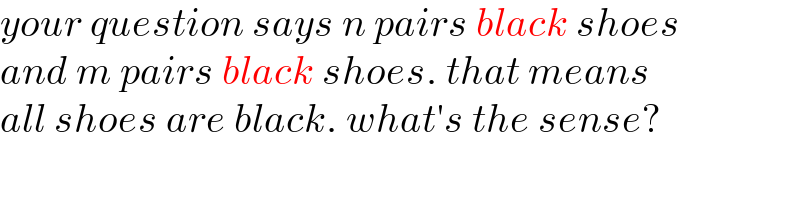 your question says n pairs black shoes  and m pairs black shoes. that means  all shoes are black. what′s the sense?  