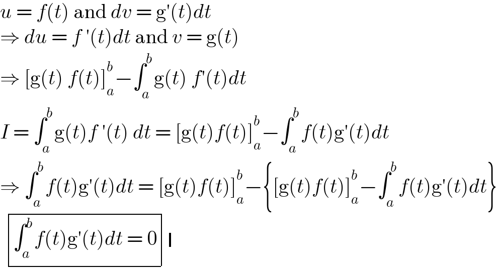 u = f(t) and dv = g′(t)dt  ⇒ du = f ′(t)dt and v = g(t)  ⇒ [g(t) f(t)]_a ^b −∫_a ^b g(t) f′(t)dt  I = ∫_a ^b g(t)f ′(t) dt = [g(t)f(t)]_a ^b −∫_a ^b f(t)g′(t)dt  ⇒ ∫_a ^b f(t)g′(t)dt = [g(t)f(t)]_a ^b −{[g(t)f(t)]_a ^b −∫_a ^b f(t)g′(t)dt}    determinant (((∫_a ^b f(t)g′(t)dt = 0))) determinant ((),())  