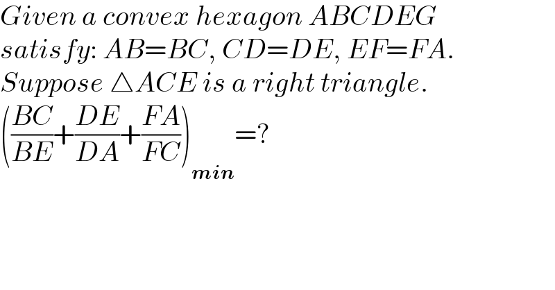 Given a convex hexagon ABCDEG  satisfy: AB=BC, CD=DE, EF=FA.  Suppose △ACE is a right triangle.  (((BC)/(BE))+((DE)/(DA))+((FA)/(FC)))_(min) =?  