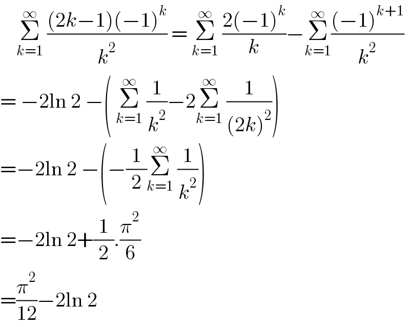     Σ_(k=1) ^∞  (((2k−1)(−1)^k )/k^2 ) = Σ_(k=1) ^∞  ((2(−1)^k )/k)−Σ_(k=1) ^∞ (((−1)^(k+1) )/k^2 )  = −2ln 2 −( Σ_(k=1) ^∞  (1/k^2 )−2Σ_(k=1) ^∞  (1/((2k)^2 )))  =−2ln 2 −(−(1/2)Σ_(k=1) ^∞  (1/k^2 ))  =−2ln 2+(1/2).(π^2 /6)  =(π^2 /(12))−2ln 2   