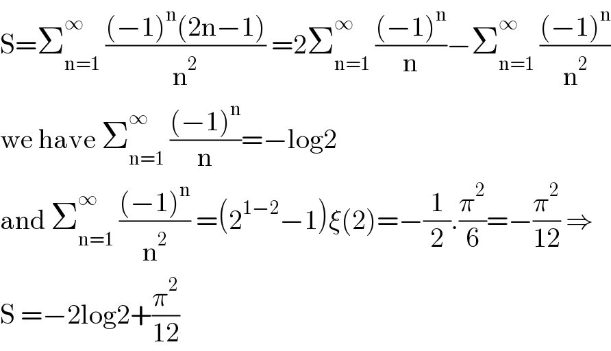 S=Σ_(n=1) ^∞  (((−1)^n (2n−1))/n^2 ) =2Σ_(n=1) ^∞  (((−1)^n )/n)−Σ_(n=1) ^∞  (((−1)^n )/n^2 )  we have Σ_(n=1) ^∞  (((−1)^n )/n)=−log2  and Σ_(n=1) ^∞  (((−1)^n )/n^2 ) =(2^(1−2) −1)ξ(2)=−(1/2).(π^2 /6)=−(π^2 /(12)) ⇒  S =−2log2+(π^2 /(12))  