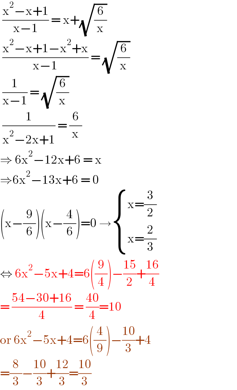  ((x^2 −x+1)/(x−1)) = x+(√(6/x))   ((x^2 −x+1−x^2 +x)/(x−1)) = (√(6/x))   (1/(x−1)) = (√(6/x))   (1/(x^2 −2x+1)) = (6/x)  ⇒ 6x^2 −12x+6 = x  ⇒6x^2 −13x+6 = 0  (x−(9/6))(x−(4/6))=0 → { ((x=(3/2))),((x=(2/3))) :}  ⇔ 6x^2 −5x+4=6((9/4))−((15)/2)+((16)/4)  = ((54−30+16)/4) = ((40)/4)=10  or 6x^2 −5x+4=6((4/9))−((10)/3)+4  =(8/3)−((10)/3)+((12)/3)=((10)/3)  