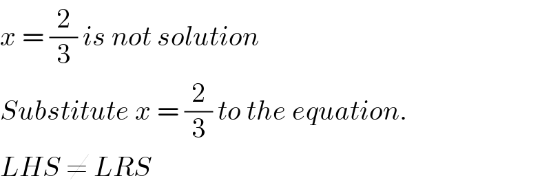 x = (2/3) is not solution  Substitute x = (2/3) to the equation.   LHS ≠ LRS  