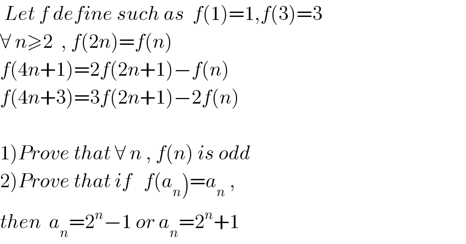  Let f define such as  f(1)=1,f(3)=3  ∀ n≥2  , f(2n)=f(n)   f(4n+1)=2f(2n+1)−f(n)  f(4n+3)=3f(2n+1)−2f(n)    1)Prove that ∀ n , f(n) is odd  2)Prove that if   f(a_n )=a_n  ,  then  a_n =2^n −1 or a_n =2^n +1  