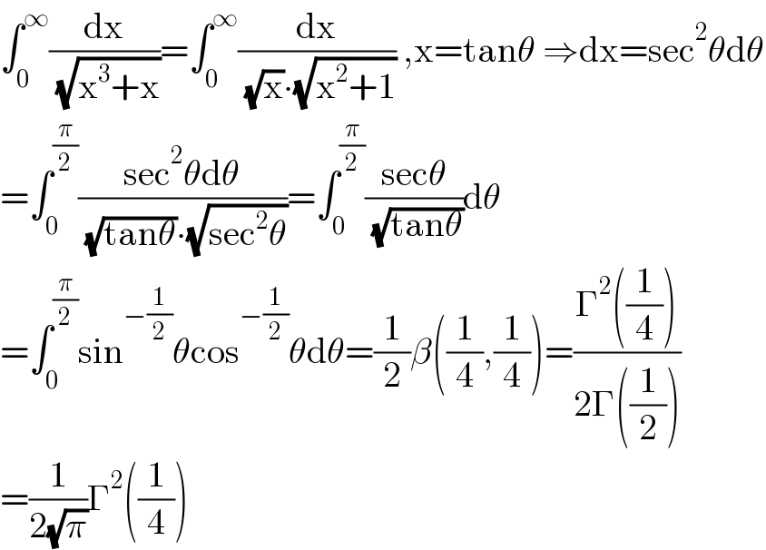∫_0 ^∞ (dx/( (√(x^3 +x))))=∫_0 ^∞ (dx/( (√x)∙(√(x^2 +1)))) ,x=tanθ ⇒dx=sec^2 θdθ  =∫_0 ^(π/2) ((sec^2 θdθ)/( (√(tanθ))∙(√(sec^2 θ))))=∫_0 ^(π/2) ((secθ)/( (√(tanθ))))dθ  =∫_0 ^(π/2) sin^(−(1/2)) θcos^(−(1/2)) θdθ=(1/2)β((1/4),(1/4))=((Γ^2 ((1/4)))/(2Γ((1/2))))  =(1/(2(√π)))Γ^2 ((1/4))  