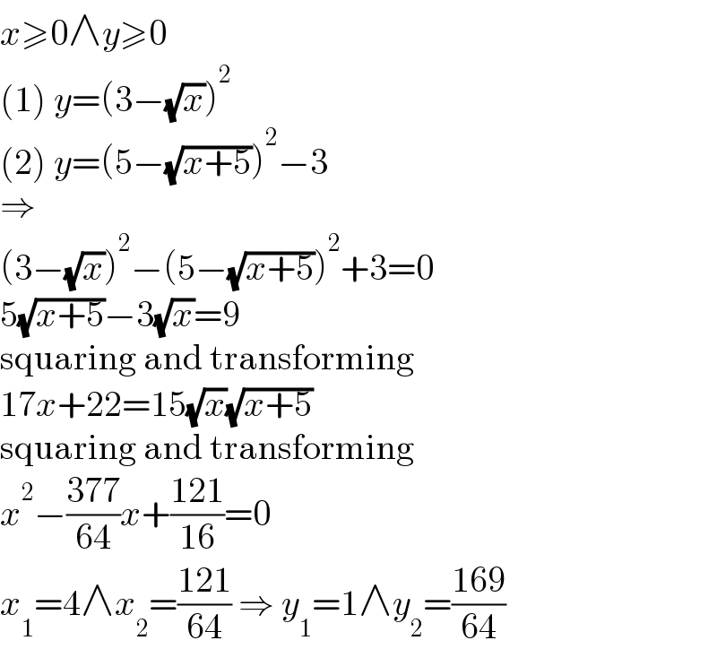 x≥0∧y≥0  (1) y=(3−(√x))^2   (2) y=(5−(√(x+5)))^2 −3  ⇒  (3−(√x))^2 −(5−(√(x+5)))^2 +3=0  5(√(x+5))−3(√x)=9  squaring and transforming  17x+22=15(√x)(√(x+5))  squaring and transforming  x^2 −((377)/(64))x+((121)/(16))=0  x_1 =4∧x_2 =((121)/(64)) ⇒ y_1 =1∧y_2 =((169)/(64))  