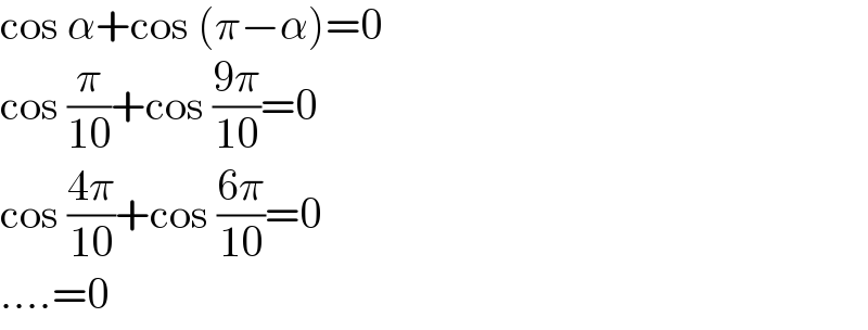 cos α+cos (π−α)=0  cos (π/(10))+cos ((9π)/(10))=0  cos ((4π)/(10))+cos ((6π)/(10))=0  ....=0  