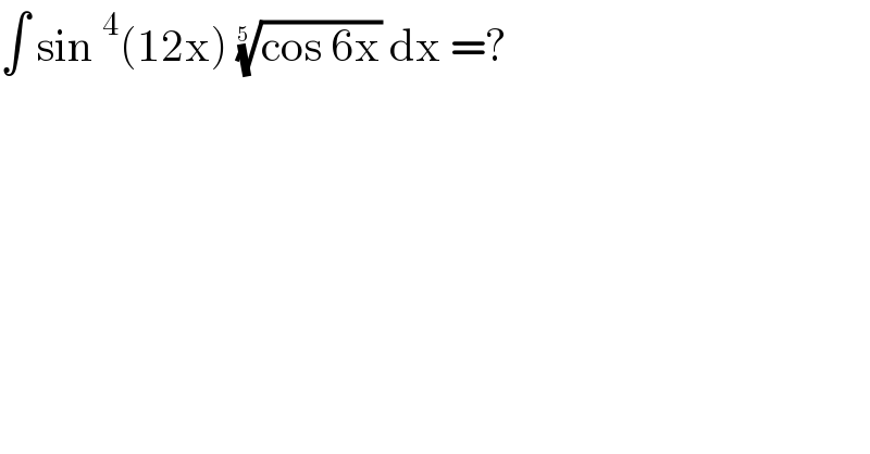 ∫ sin^4 (12x) ((cos 6x))^(1/(5 ))  dx =?  