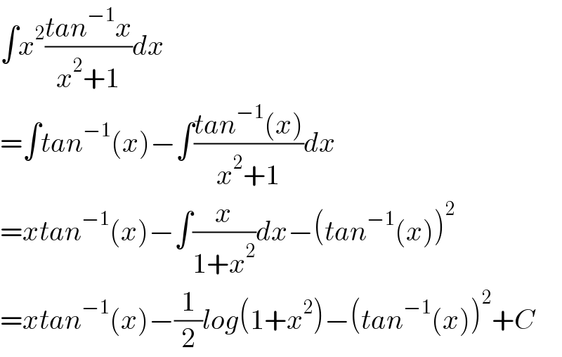∫x^2 ((tan^(−1) x)/(x^2 +1))dx  =∫tan^(−1) (x)−∫((tan^(−1) (x))/(x^2 +1))dx  =xtan^(−1) (x)−∫(x/(1+x^2 ))dx−(tan^(−1) (x))^2   =xtan^(−1) (x)−(1/2)log(1+x^2 )−(tan^(−1) (x))^2 +C  