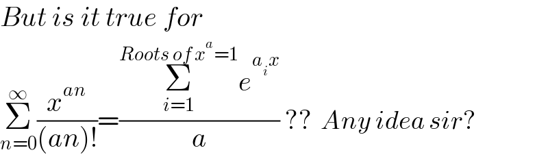 But is it true for  Σ_(n=0) ^∞ (x^(an) /((an)!))=((Σ_(i=1) ^(Roots of x^a =1) e^(a_i x) )/a) ??  Any idea sir?  