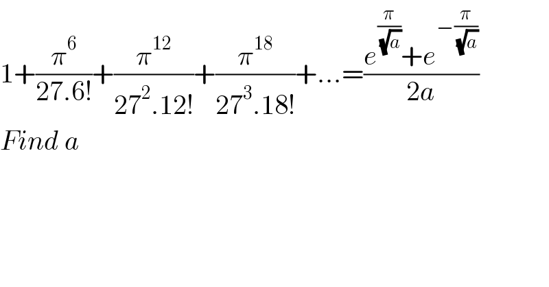 1+(π^6 /(27.6!))+(π^(12) /(27^2 .12!))+(π^(18) /(27^3 .18!))+...=((e^(π/( (√a))) +e^(−(π/( (√a)))) )/(2a))  Find a  