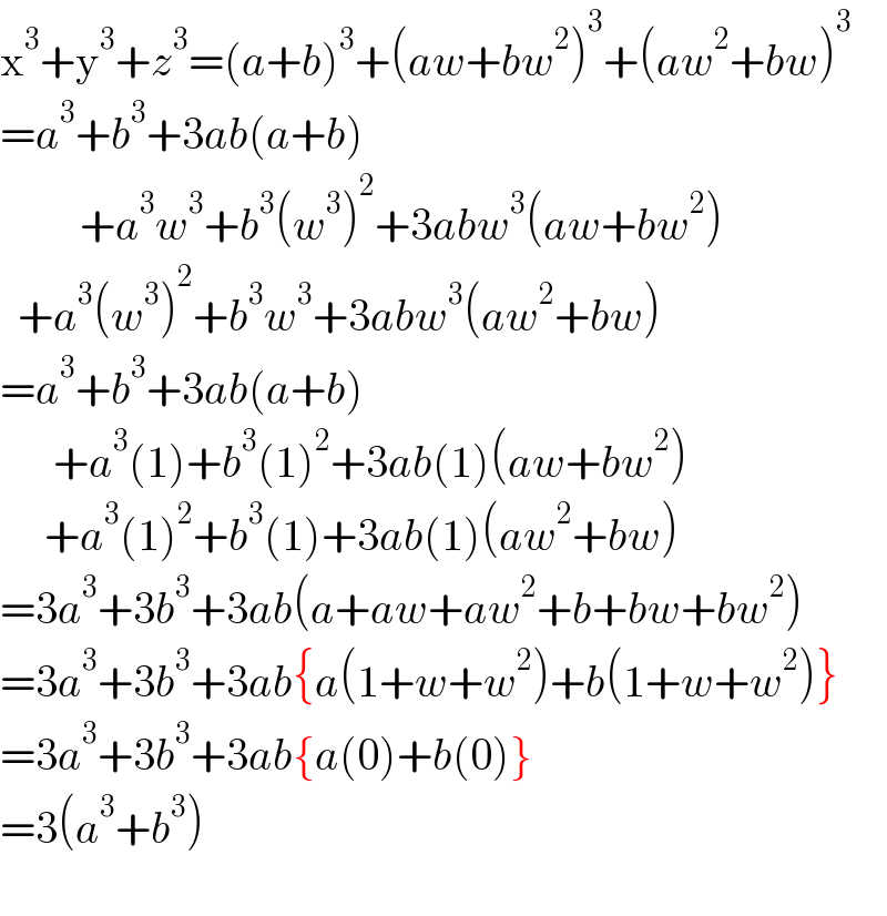 x^3 +y^3 +z^3 =(a+b)^3 +(aw+bw^2 )^3 +(aw^2 +bw)^3   =a^3 +b^3 +3ab(a+b)           +a^3 w^3 +b^3 (w^3 )^2 +3abw^3 (aw+bw^2 )    +a^3 (w^3 )^2 +b^3 w^3 +3abw^3 (aw^2 +bw)  =a^3 +b^3 +3ab(a+b)        +a^3 (1)+b^3 (1)^2 +3ab(1)(aw+bw^2 )       +a^3 (1)^2 +b^3 (1)+3ab(1)(aw^2 +bw)  =3a^3 +3b^3 +3ab(a+aw+aw^2 +b+bw+bw^2 )  =3a^3 +3b^3 +3ab{a(1+w+w^2 )+b(1+w+w^2 )}  =3a^3 +3b^3 +3ab{a(0)+b(0)}  =3(a^3 +b^3 )    