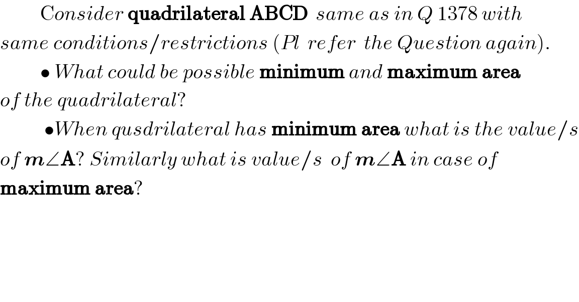           Consider quadrilateral ABCD  same as in Q 1378 with   same conditions/restrictions (Pl  refer  the Question again).            • What could be possible minimum and maximum area  of the quadrilateral?             •When qusdrilateral has minimum area what is the value/s  of m∠A? Similarly what is value/s  of m∠A in case of  maximum area?    