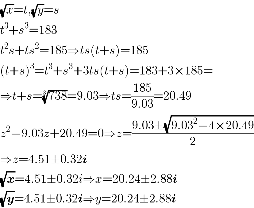 (√x)=t,(√y)=s  t^3 +s^3 =183  t^2 s+ts^2 =185⇒ts(t+s)=185  (t+s)^3 =t^3 +s^3 +3ts(t+s)=183+3×185=  ⇒t+s=((738))^(1/3) =9.03⇒ts=((185)/(9.03))=20.49  z^2 −9.03z+20.49=0⇒z=((9.03±(√(9.03^2 −4×20.49)))/2)  ⇒z=4.51±0.32i  (√x)=4.51±0.32i⇒x=20.24±2.88i  (√y)=4.51±0.32i⇒y=20.24±2.88i  