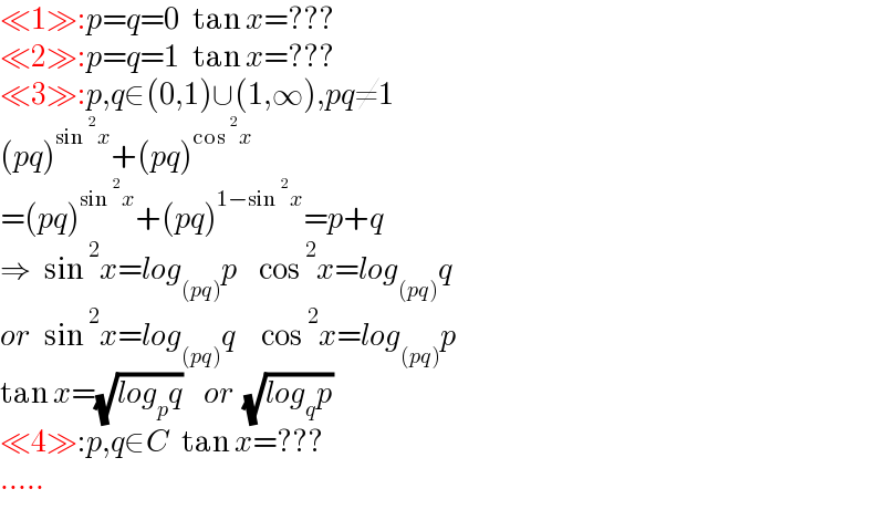 ≪1≫:p=q=0   tan x=???  ≪2≫:p=q=1   tan x=???  ≪3≫:p,q∈(0,1)∪(1,∞),pq≠1  (pq)^(sin^2 x) +(pq)^(cos^2 x)   =(pq)^(sin^2 x) +(pq)^(1−sin^2 x) =p+q  ⇒   sin^2 x=log_((pq)) p     cos^2 x=log_((pq)) q  or   sin^2 x=log_((pq)) q      cos^2 x=log_((pq)) p  tan x=(√(log_p q))     or  (√(log_q p))  ≪4≫:p,q∈C   tan x=???  .....  