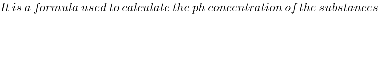 It is a formula used to calculate the ph concentration of the substances   