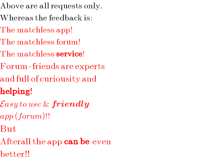 Above are all requests only.  Whereas the feedback is:  The matchless app!  The matchless forum!  The matchless service!  Forum-friends are experts  and full of curiousity and  helping!  Easy to use & friendly  app (forum)!!  But  Afterall the app can be  even  better!!  
