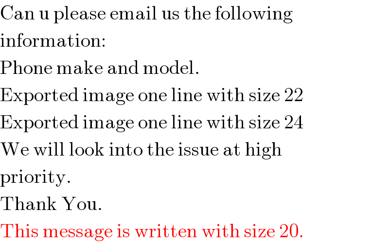 Can u please email us the following  information:  Phone make and model.  Exported image one line with size 22  Exported image one line with size 24  We will look into the issue at high  priority.  Thank You.  This message is written with size 20.   