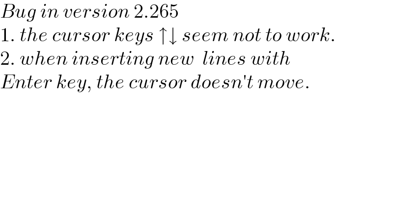 Bug in version 2.265  1. the cursor keys ↑↓ seem not to work.  2. when inserting new  lines with  Enter key, the cursor doesn′t move.  