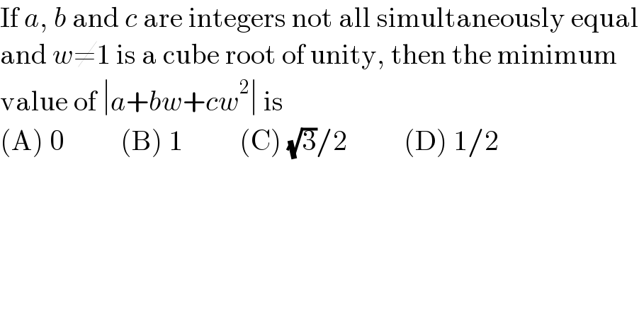 If a, b and c are integers not all simultaneously equal  and w≠1 is a cube root of unity, then the minimum  value of ∣a+bw+cw^2 ∣ is   (A) 0          (B) 1          (C) (√3)/2          (D) 1/2  