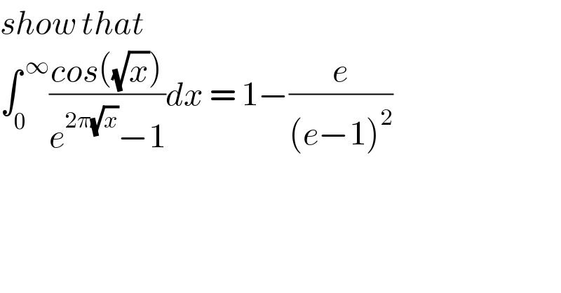 show that  ∫_0 ^( ∞) ((cos((√x)))/(e^(2π(√x)) −1))dx = 1−(e/((e−1)^2 ))  