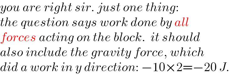 you are right sir. just one thing:  the question says work done by all  forces acting on the block.  it should  also include the gravity force, which  did a work in y direction: −10×2=−20 J.  