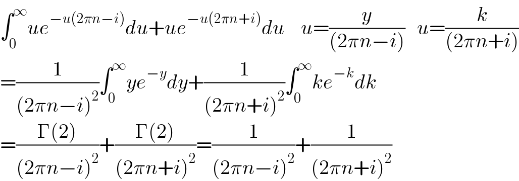 ∫_0 ^∞ ue^(−u(2πn−i)) du+ue^(−u(2πn+i)) du    u=(y/((2πn−i)))   u=(k/((2πn+i)))  =(1/((2πn−i)^2 ))∫_0 ^∞ ye^(−y) dy+(1/((2πn+i)^2 ))∫_0 ^∞ ke^(−k) dk  =((Γ(2))/((2πn−i)^2 ))+((Γ(2))/((2πn+i)^2 ))=(1/((2πn−i)^2 ))+(1/((2πn+i)^2 ))  