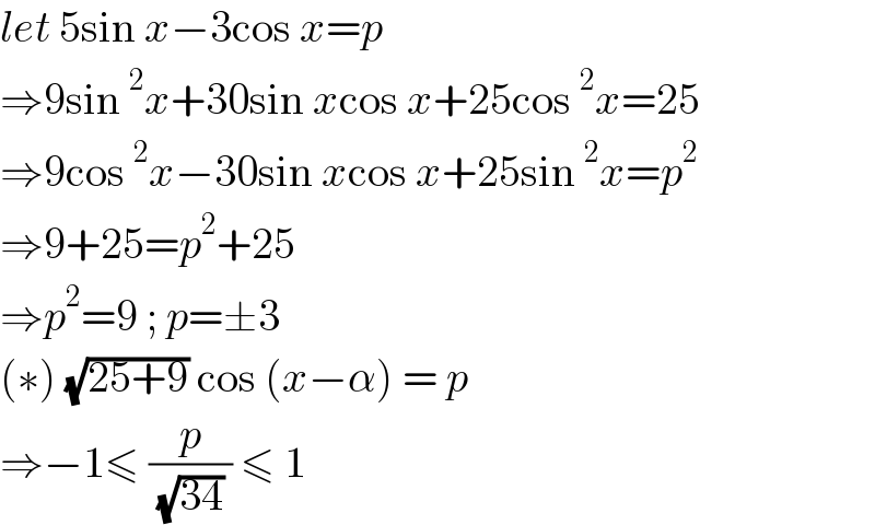 let 5sin x−3cos x=p  ⇒9sin^2 x+30sin xcos x+25cos^2 x=25  ⇒9cos^2 x−30sin xcos x+25sin^2 x=p^2   ⇒9+25=p^2 +25  ⇒p^2 =9 ; p=±3  (∗) (√(25+9)) cos (x−α) = p  ⇒−1≤ (p/( (√(34)) )) ≤ 1   