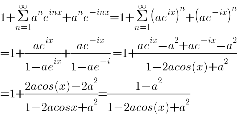 1+Σ_(n=1) ^∞ a^n e^(inx) +a^n e^(−inx) =1+Σ_(n=1) ^∞ (ae^(ix) )^n +(ae^(−ix) )^n   =1+((ae^(ix) )/(1−ae^(ix) ))+((ae^(−ix) )/(1−ae^(−i) )) =1+((ae^(ix) −a^2 +ae^(−ix) −a^2 )/(1−2acos(x)+a^2 ))  =1+((2acos(x)−2a^2 )/(1−2acosx+a^2 ))=((1−a^2 )/(1−2acos(x)+a^2 ))  