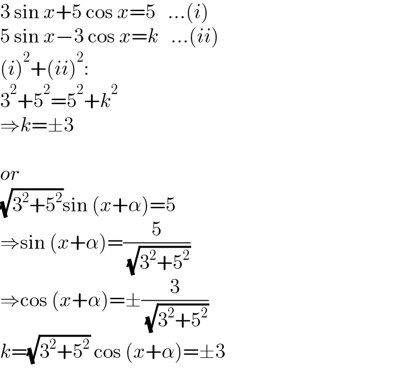 3 sin x+5 cos x=5   ...(i)  5 sin x−3 cos x=k   ...(ii)  (i)^2 +(ii)^2 :  3^2 +5^2 =5^2 +k^2   ⇒k=±3    or  (√(3^2 +5^2 ))sin (x+α)=5  ⇒sin (x+α)=(5/( (√(3^2 +5^2 ))))  ⇒cos (x+α)=±(3/( (√(3^2 +5^2 ))))  k=(√(3^2 +5^2 )) cos (x+α)=±3  