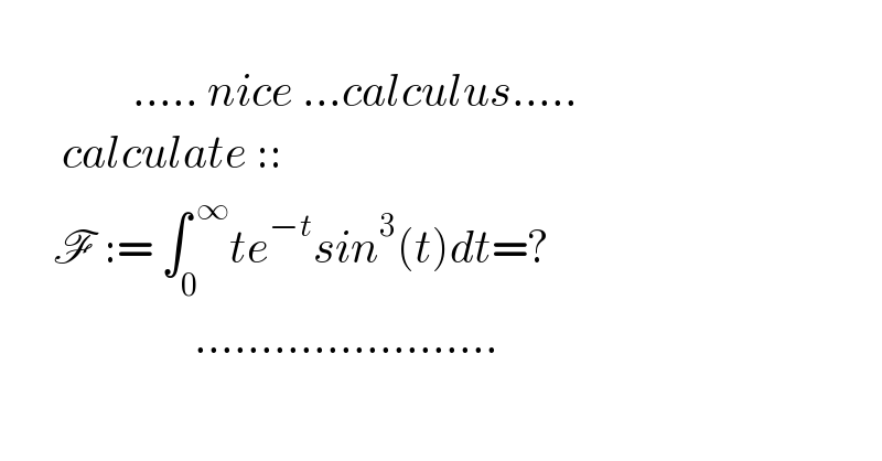                                 ..... nice ...calculus.....         calculate ::          F := ∫_0 ^( ∞) te^(−t) sin^3 (t)dt=?                        .......................  