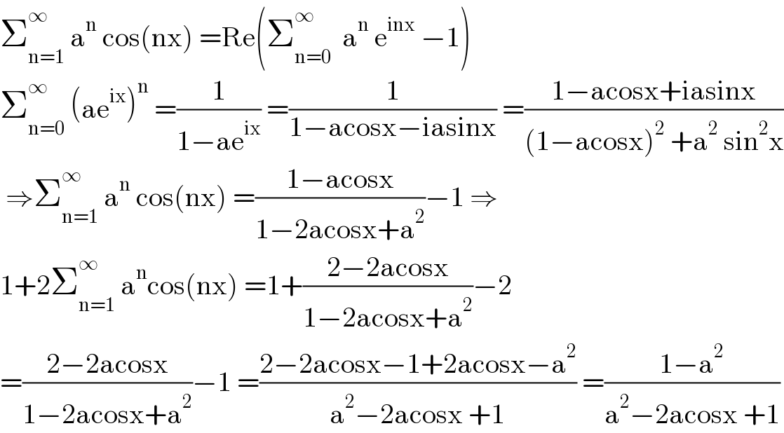 Σ_(n=1) ^∞  a^n  cos(nx) =Re(Σ_(n=0) ^∞   a^n  e^(inx)  −1)  Σ_(n=0) ^∞  (ae^(ix) )^n  =(1/(1−ae^(ix) )) =(1/(1−acosx−iasinx)) =((1−acosx+iasinx)/((1−acosx)^2  +a^2  sin^2 x))   ⇒Σ_(n=1) ^∞  a^n  cos(nx) =((1−acosx)/(1−2acosx+a^2 ))−1 ⇒  1+2Σ_(n=1) ^∞  a^n cos(nx) =1+((2−2acosx)/(1−2acosx+a^2 ))−2  =((2−2acosx)/(1−2acosx+a^2 ))−1 =((2−2acosx−1+2acosx−a^2 )/(a^2 −2acosx +1)) =((1−a^2 )/(a^2 −2acosx +1))  