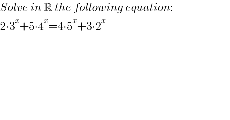 Solve in R the following equation:  2∙3^x +5∙4^x =4∙5^x +3∙2^x   