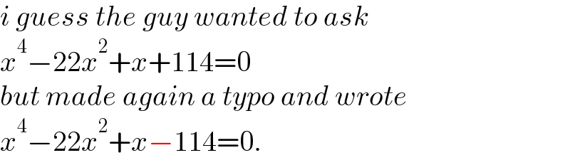 i guess the guy wanted to ask  x^4 −22x^2 +x+114=0  but made again a typo and wrote  x^4 −22x^2 +x−114=0.  