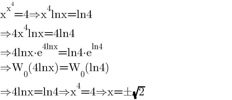 x^x^4  =4⇒x^4 lnx=ln4  ⇒4x^4 lnx=4ln4  ⇒4lnx∙e^(4lnx) =ln4∙e^(ln4)   ⇒W_0 (4lnx)=W_0 (ln4)  ⇒4lnx=ln4⇒x^4 =4⇒x=±(√2)  