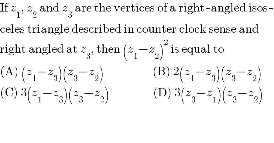 If z_1 , z_2  and z_3  are the vertices of a right-angled isos-  celes triangle described in counter clock sense and  right angled at z_3 , then (z_1 −z_2 )^2  is equal to   (A) (z_1 −z_3 )(z_3 −z_2 )                    (B) 2(z_1 −z_3 )(z_3 −z_2 )  (C) 3(z_1 −z_3 )(z_3 −z_2 )                  (D) 3(z_3 −z_1 )(z_3 −z_2 )  