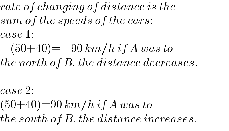 rate of changing of distance is the  sum of the speeds of the cars:  case 1:  −(50+40)=−90 km/h if A was to  the north of B. the distance decreases.    case 2:  (50+40)=90 km/h if A was to  the south of B. the distance increases.  