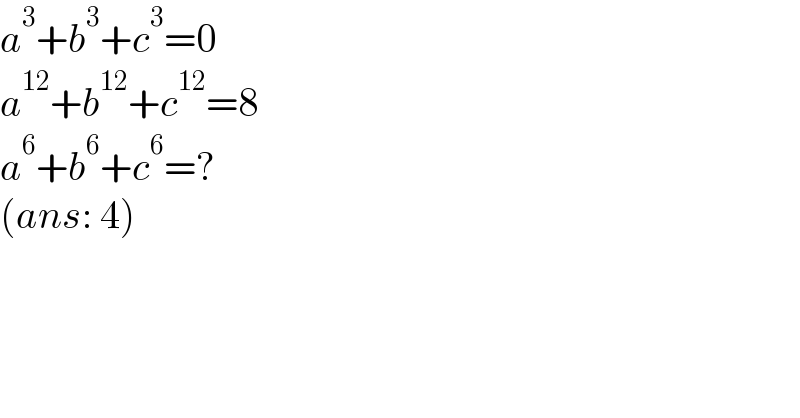 a^3 +b^3 +c^3 =0  a^(12) +b^(12) +c^(12) =8  a^6 +b^6 +c^6 =?  (ans: 4)    