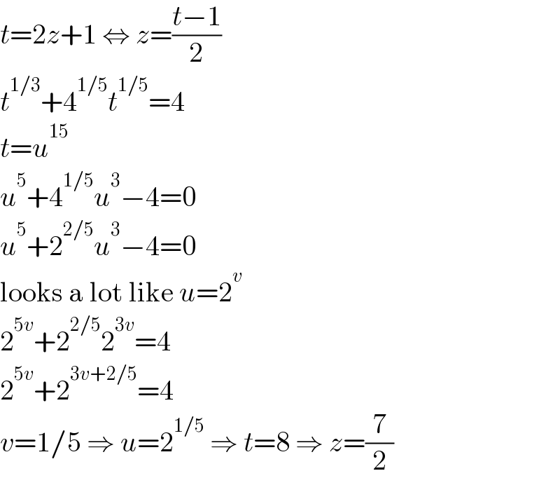 t=2z+1 ⇔ z=((t−1)/2)  t^(1/3) +4^(1/5) t^(1/5) =4  t=u^(15)   u^5 +4^(1/5) u^3 −4=0  u^5 +2^(2/5) u^3 −4=0  looks a lot like u=2^v   2^(5v) +2^(2/5) 2^(3v) =4  2^(5v) +2^(3v+2/5) =4  v=1/5 ⇒ u=2^(1/5)  ⇒ t=8 ⇒ z=(7/2)  