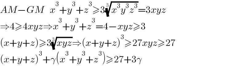 AM−GM   x^3 +y^3 +z^3 ≥3((x^3 y^3 z^3 ))^(1/3) =3xyz  ⇒4≥4xyz⇒x^3 +y^3 +z^3 =4−xyz≥3  (x+y+z)≥3((xyz))^(1/3) ⇒(x+y+z)^3 ≥27xyz≥27  (x+y+z)^3 +γ(x^3 +y^3 +z^3 )≥27+3γ  