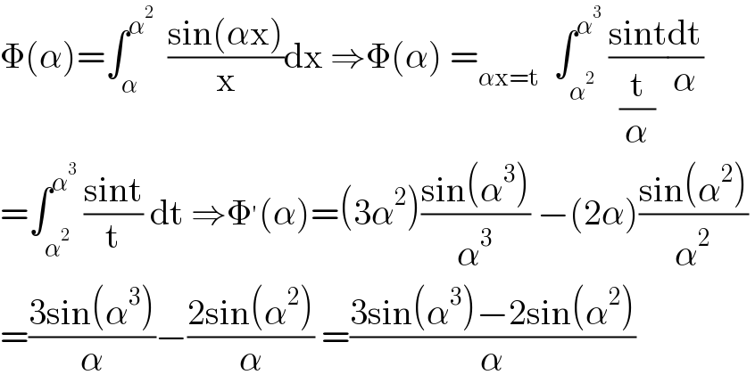 Φ(α)=∫_α ^α^2    ((sin(αx))/x)dx ⇒Φ(α) =_(αx=t)   ∫_α^2  ^α^3   ((sint)/(t/α))(dt/α)  =∫_α^2  ^α^3   ((sint)/t) dt ⇒Φ^′ (α)=(3α^2 )((sin(α^3 ))/α^3 ) −(2α)((sin(α^2 ))/α^2 )   =((3sin(α^3 ))/α)−((2sin(α^2 ))/α) =((3sin(α^3 )−2sin(α^2 ))/α)  