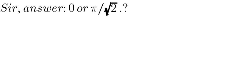 Sir, answer: 0 or π/(√2) .?  