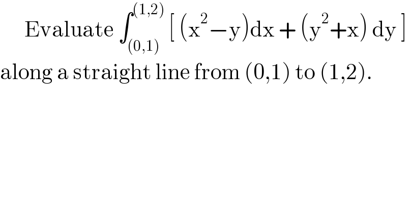       Evaluate ∫_((0,1)) ^((1,2))  [ (x^2 −y)dx + (y^2 +x) dy ]   along a straight line from (0,1) to (1,2).  